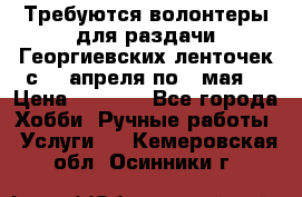 Требуются волонтеры для раздачи Георгиевских ленточек с 30 апреля по 9 мая. › Цена ­ 2 000 - Все города Хобби. Ручные работы » Услуги   . Кемеровская обл.,Осинники г.